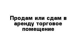 Продам или сдам в аренду торговое помещение 